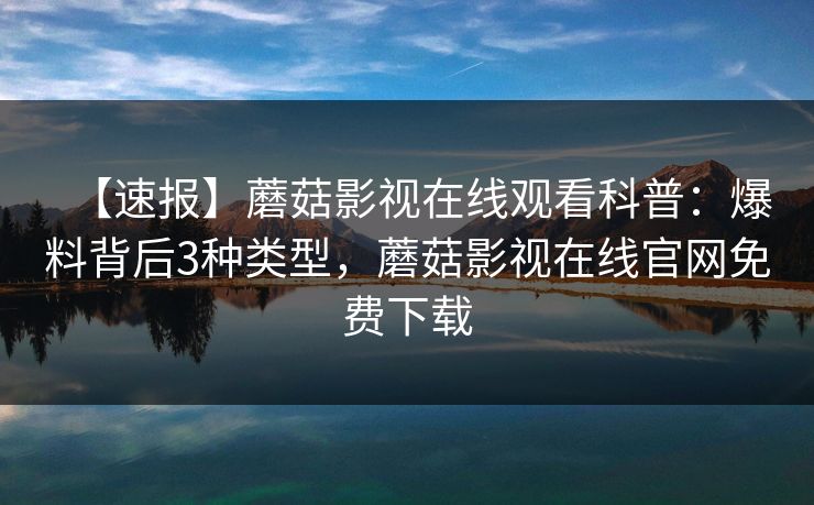 【速报】蘑菇影视在线观看科普：爆料背后3种类型，蘑菇影视在线官网免费下载