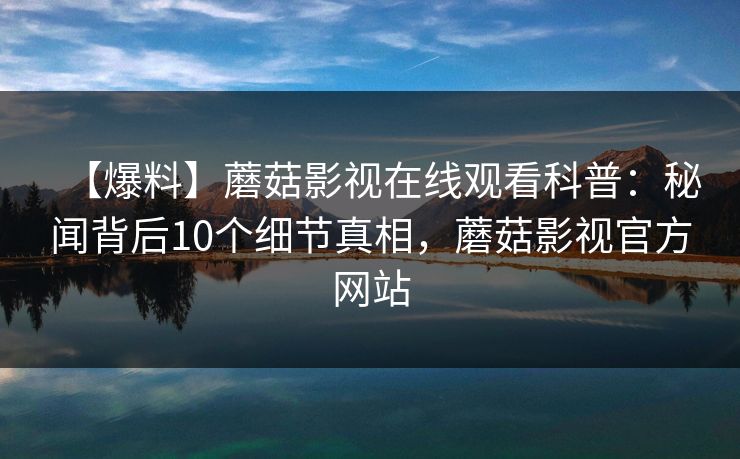 【爆料】蘑菇影视在线观看科普：秘闻背后10个细节真相，蘑菇影视官方网站