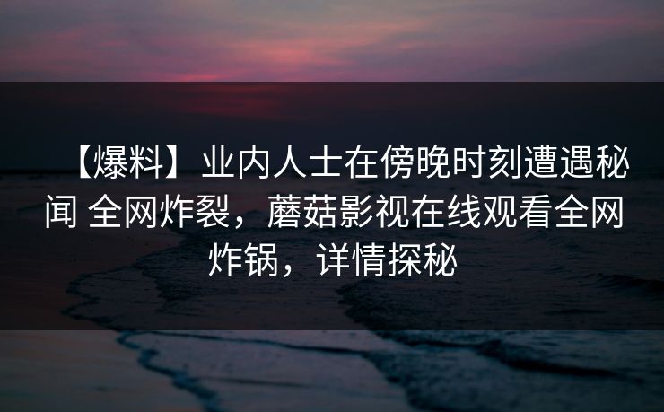 【爆料】业内人士在傍晚时刻遭遇秘闻 全网炸裂，蘑菇影视在线观看全网炸锅，详情探秘