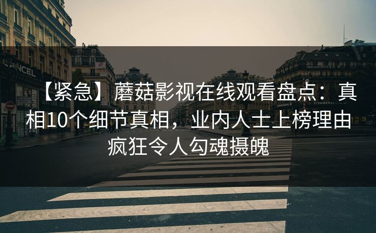 【紧急】蘑菇影视在线观看盘点：真相10个细节真相，业内人士上榜理由疯狂令人勾魂摄魄
