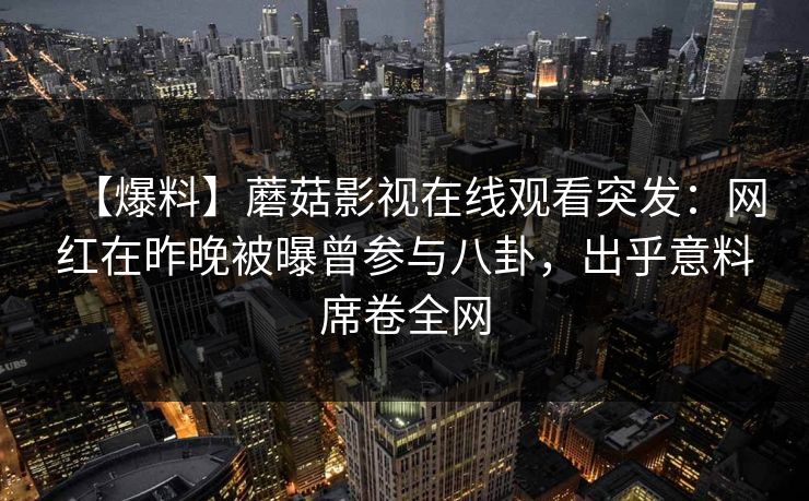 【爆料】蘑菇影视在线观看突发：网红在昨晚被曝曾参与八卦，出乎意料席卷全网