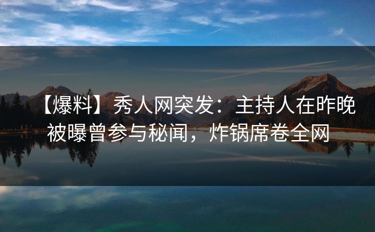 【爆料】秀人网突发：主持人在昨晚被曝曾参与秘闻，炸锅席卷全网