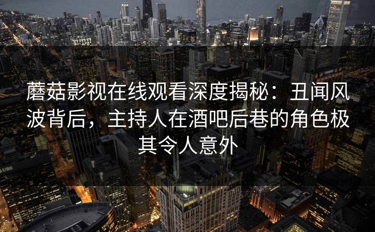 蘑菇影视在线观看深度揭秘：丑闻风波背后，主持人在酒吧后巷的角色极其令人意外