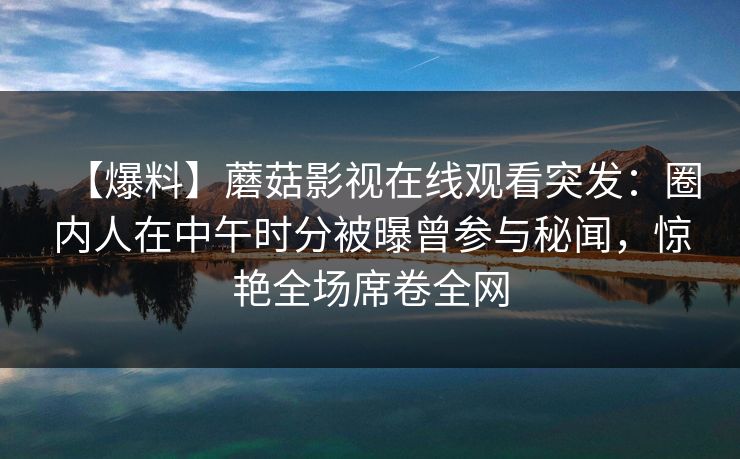 【爆料】蘑菇影视在线观看突发：圈内人在中午时分被曝曾参与秘闻，惊艳全场席卷全网