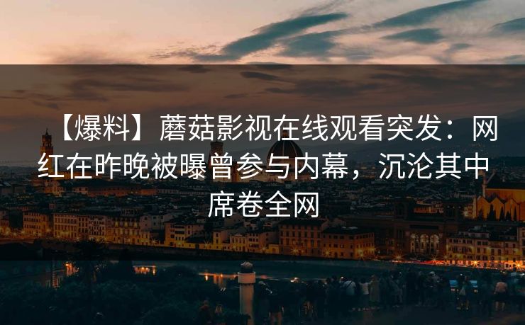 【爆料】蘑菇影视在线观看突发：网红在昨晚被曝曾参与内幕，沉沦其中席卷全网