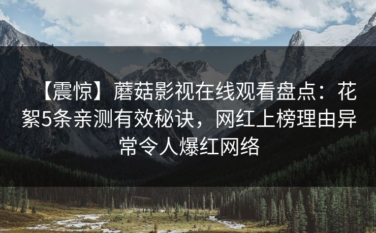 【震惊】蘑菇影视在线观看盘点：花絮5条亲测有效秘诀，网红上榜理由异常令人爆红网络
