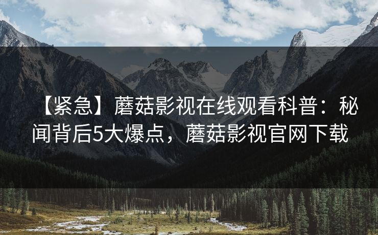 【紧急】蘑菇影视在线观看科普：秘闻背后5大爆点，蘑菇影视官网下载