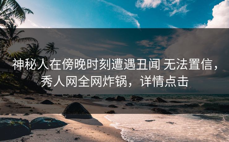 神秘人在傍晚时刻遭遇丑闻 无法置信，秀人网全网炸锅，详情点击