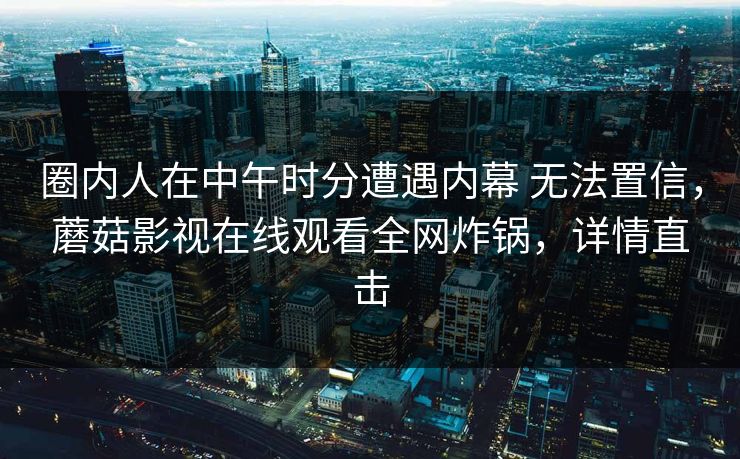 圈内人在中午时分遭遇内幕 无法置信，蘑菇影视在线观看全网炸锅，详情直击