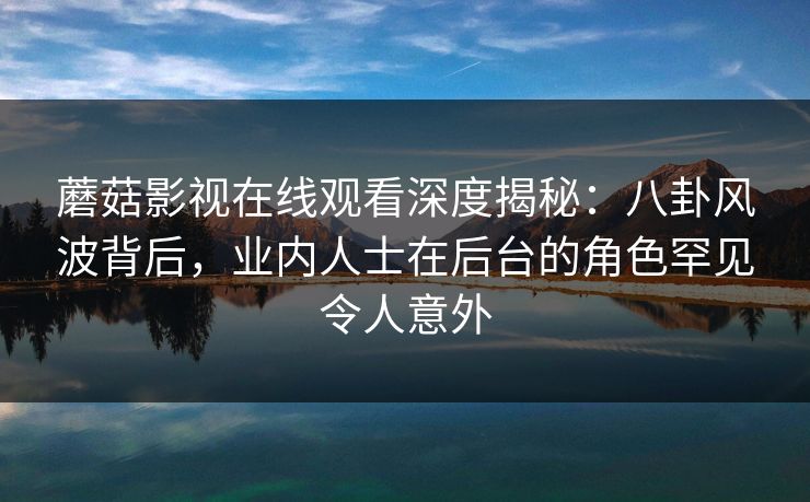 蘑菇影视在线观看深度揭秘：八卦风波背后，业内人士在后台的角色罕见令人意外