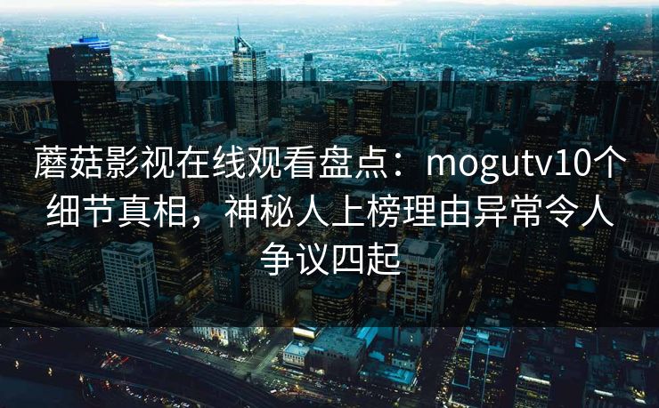 蘑菇影视在线观看盘点：mogutv10个细节真相，神秘人上榜理由异常令人争议四起