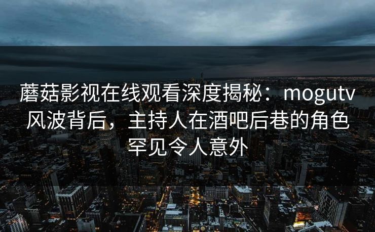 蘑菇影视在线观看深度揭秘：mogutv风波背后，主持人在酒吧后巷的角色罕见令人意外