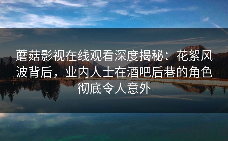 蘑菇影视在线观看深度揭秘：花絮风波背后，业内人士在酒吧后巷的角色彻底令人意外