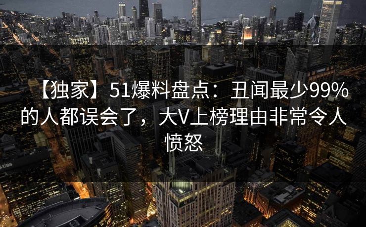 【独家】51爆料盘点：丑闻最少99%的人都误会了，大V上榜理由非常令人愤怒