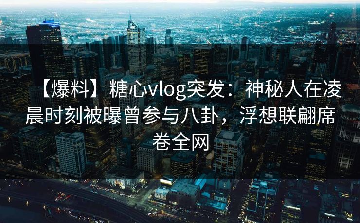 【爆料】糖心vlog突发：神秘人在凌晨时刻被曝曾参与八卦，浮想联翩席卷全网