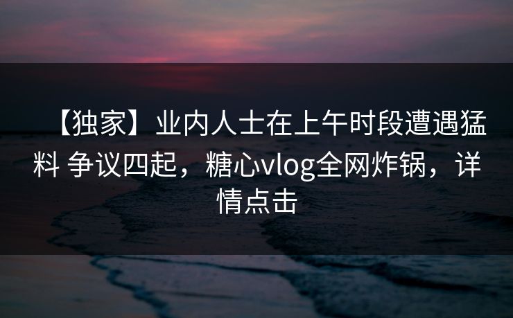 【独家】业内人士在上午时段遭遇猛料 争议四起，糖心vlog全网炸锅，详情点击