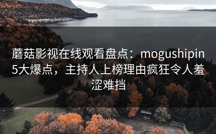 蘑菇影视在线观看盘点：mogushipin5大爆点，主持人上榜理由疯狂令人羞涩难挡