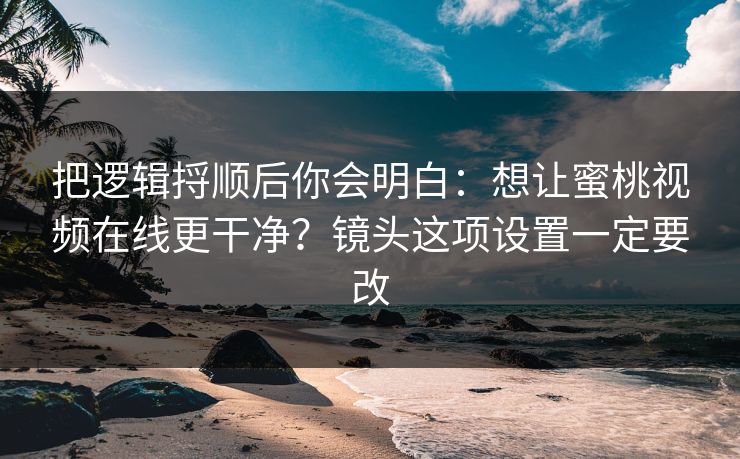 把逻辑捋顺后你会明白：想让蜜桃视频在线更干净？镜头这项设置一定要改