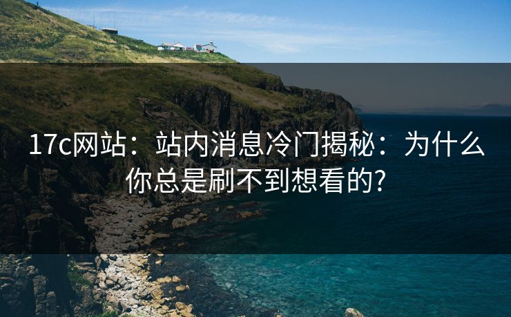 17c网站：站内消息冷门揭秘：为什么你总是刷不到想看的?
