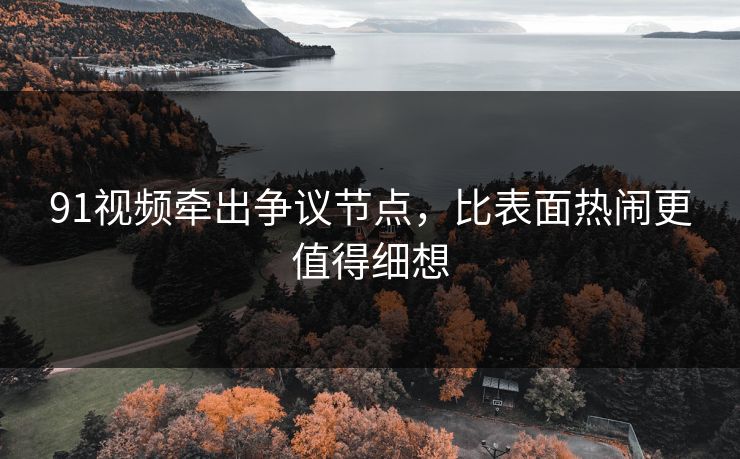 91视频牵出争议节点，比表面热闹更值得细想