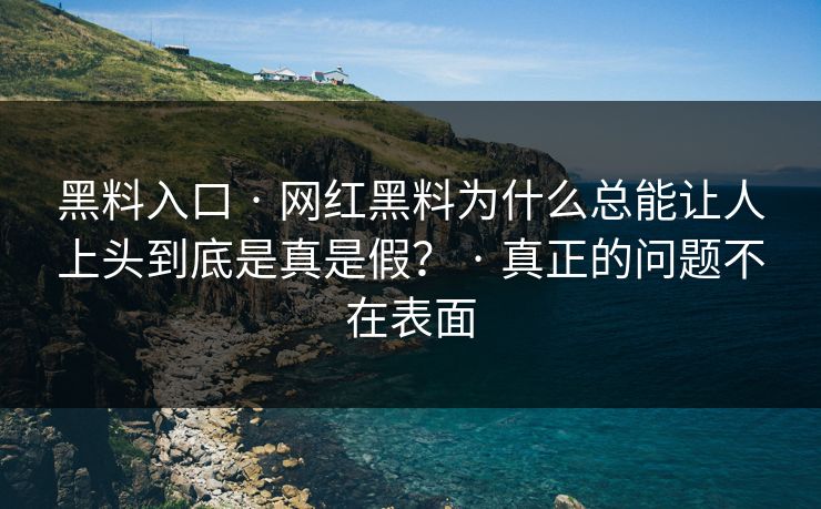 黑料入口 · 网红黑料为什么总能让人上头到底是真是假？ · 真正的问题不在表面