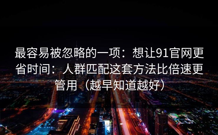 最容易被忽略的一项：想让91官网更省时间：人群匹配这套方法比倍速更管用（越早知道越好）