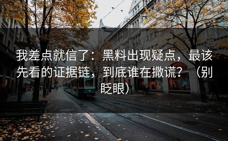我差点就信了：黑料出现疑点，最该先看的证据链，到底谁在撒谎？（别眨眼）