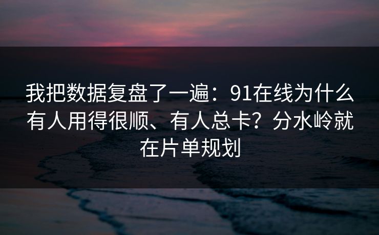 我把数据复盘了一遍：91在线为什么有人用得很顺、有人总卡？分水岭就在片单规划