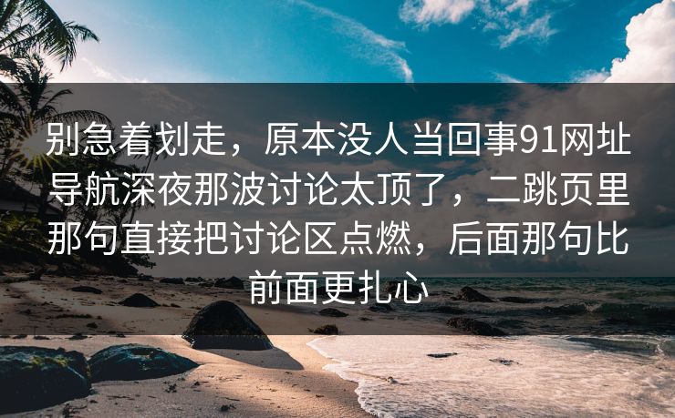 别急着划走，原本没人当回事91网址导航深夜那波讨论太顶了，二跳页里那句直接把讨论区点燃，后面那句比前面更扎心