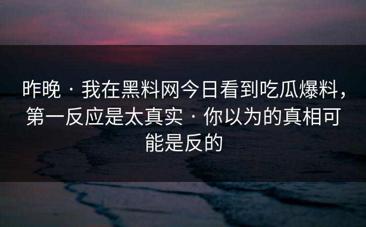 昨晚 · 我在黑料网今日看到吃瓜爆料，第一反应是太真实 · 你以为的真相可能是反的