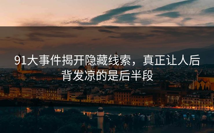 91大事件揭开隐藏线索，真正让人后背发凉的是后半段