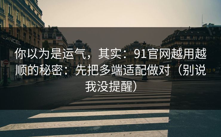 你以为是运气，其实：91官网越用越顺的秘密：先把多端适配做对（别说我没提醒）