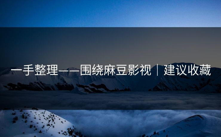 一手整理——围绕麻豆影视｜建议收藏
