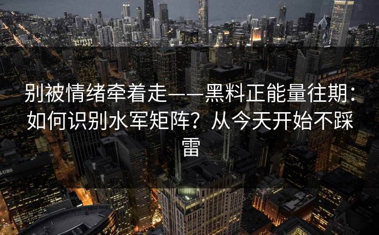 别被情绪牵着走——黑料正能量往期：如何识别水军矩阵？从今天开始不踩雷