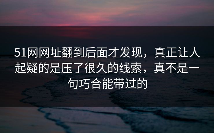 51网网址翻到后面才发现，真正让人起疑的是压了很久的线索，真不是一句巧合能带过的