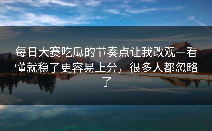每日大赛吃瓜的节奏点让我改观—看懂就稳了更容易上分，很多人都忽略了