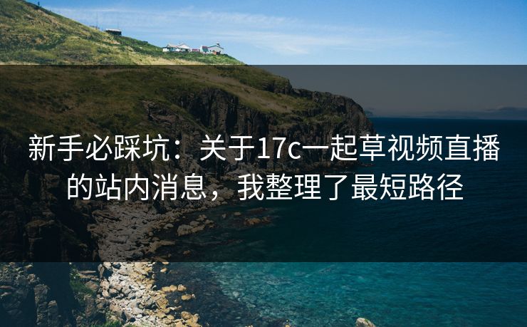 新手必踩坑：关于17c一起草视频直播的站内消息，我整理了最短路径