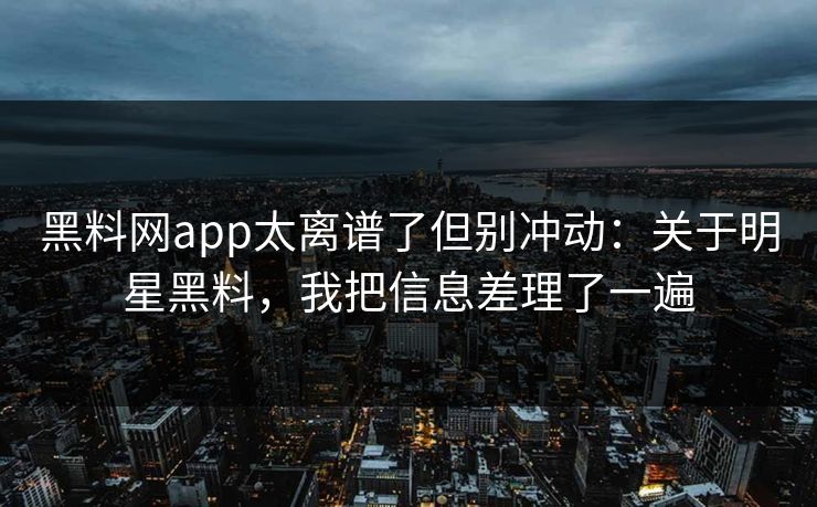 黑料网app太离谱了但别冲动：关于明星黑料，我把信息差理了一遍