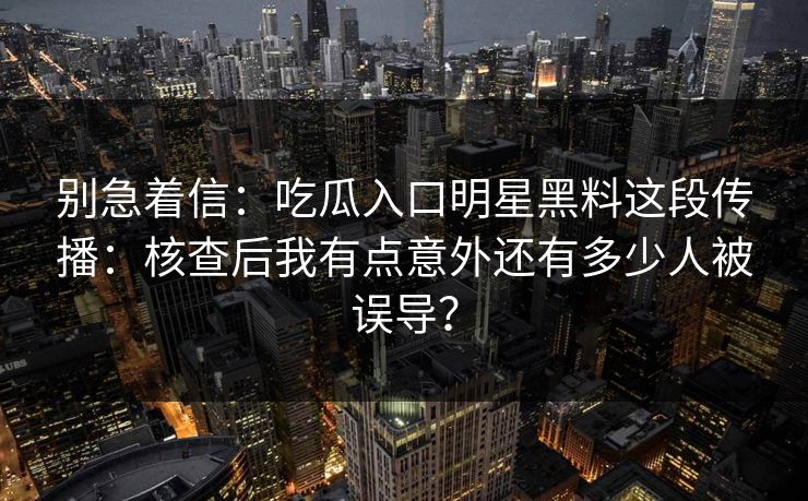 别急着信：吃瓜入口明星黑料这段传播：核查后我有点意外还有多少人被误导？
