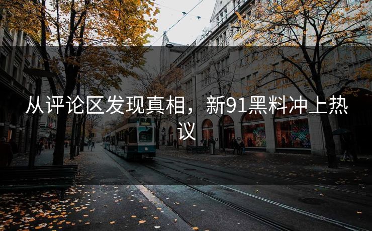 从评论区发现真相，新91黑料冲上热议