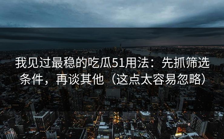 我见过最稳的吃瓜51用法：先抓筛选条件，再谈其他（这点太容易忽略）